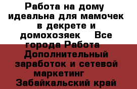  Работа на дому (идеальна для мамочек в декрете и домохозяек) - Все города Работа » Дополнительный заработок и сетевой маркетинг   . Забайкальский край